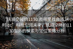 “撫順空降約1130.去哪里找合適24小時.cc”科技引領(lǐng)未來，撫順空降約1130服務(wù)的探索與定位策略分析
