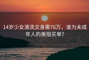 14歲少女清洗文身需76萬，誰為未成年人的美麗買單？