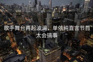 歌手舞臺再起波瀾，單依純直言節目太會搞事