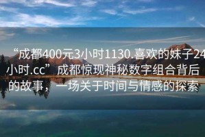 “成都400元3小時1130.喜歡的妹子24小時.cc”成都驚現神秘數字組合背后的故事，一場關于時間與情感的探索