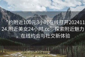 “約附近100元3小時在線打開20241124.附近美女24小時.cc”探索附近魅力，在線約會與社交新體驗
