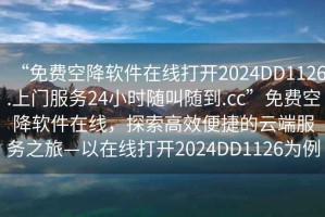 “免費空降軟件在線打開2024DD1126.上門服務24小時隨叫隨到.cc”免費空降軟件在線，探索高效便捷的云端服務之旅—以在線打開2024DD1126為例