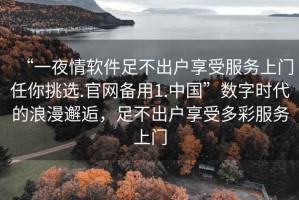 “一夜情軟件足不出戶享受服務上門任你挑選.官網備用1.中國”數字時代的浪漫邂逅，足不出戶享受多彩服務上門