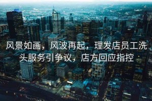 風景如畫，風波再起，理發(fā)店員工洗頭服務引爭議，店方回應指控