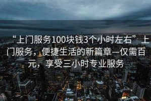 “上門服務(wù)100塊錢3個小時左右”上門服務(wù)，便捷生活的新篇章—僅需百元，享受三小時專業(yè)服務(wù)