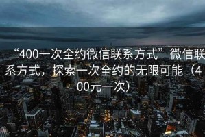 “400一次全約微信聯系方式”微信聯系方式，探索一次全約的無限可能（400元一次）