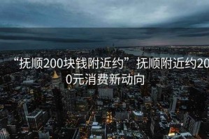 “撫順200塊錢附近約”撫順附近約200元消費(fèi)新動向