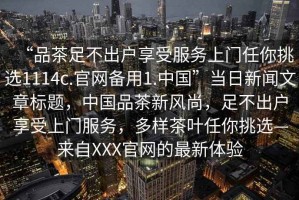 “品茶足不出戶享受服務上門任你挑選1114c.官網備用1.中國”當日新聞文章標題，中國品茶新風尚，足不出戶享受上門服務，多樣茶葉任你挑選—來自XXX官網的最新體驗