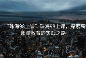 “珠海98上課”珠海98上課，探索高質量教育的實踐之路