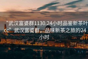 “武漢富婆群1130.24小時品鑒新茶葉.cc”武漢富婆群，品味新茶之旅的24小時