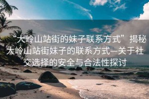 “大嶺山站街的妹子聯系方式”揭秘大嶺山站街妹子的聯系方式—關于社交選擇的安全與合法性探討