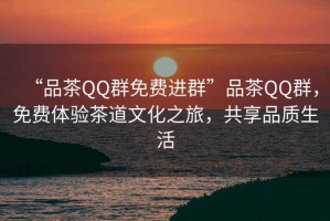 “品茶QQ群免費進群”品茶QQ群，免費體驗茶道文化之旅，共享品質生活