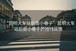 “昆明火車站后街小巷子”昆明火車站后街小巷子的獨特風情