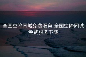 全國空降同城免費(fèi)服務(wù):全國空降同城免費(fèi)服務(wù)下載