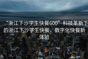 “浙江下沙學生快餐600”科技革新下的浙江下沙學生快餐，數字化快餐新體驗