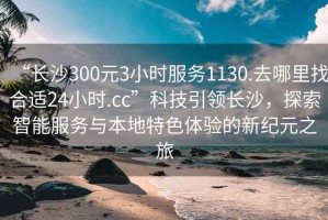 “長沙300元3小時服務1130.去哪里找合適24小時.cc”科技引領長沙，探索智能服務與本地特色體驗的新紀元之旅