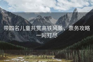 帶四名兒童共賞高鐵風景，票務攻略一網打盡
