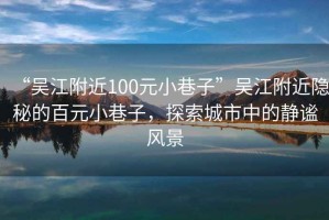 “吳江附近100元小巷子”吳江附近隱秘的百元小巷子，探索城市中的靜謐風景