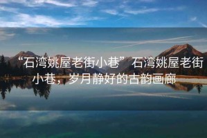 “石灣姚屋老街小巷”石灣姚屋老街小巷，歲月靜好的古韻畫廊