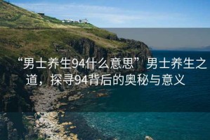 “男士養(yǎng)生94什么意思”男士養(yǎng)生之道，探尋94背后的奧秘與意義
