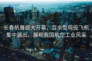 長春航展盛大開幕，百余型現役飛機集中展出，展現我國航空工業風采