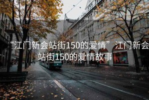 “江門新會站街150的愛情”江門新會站街150的愛情故事