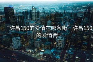 “許昌150的愛情在哪條街”許昌150的愛情街