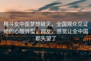 格斗女中醫夢想破滅，全國觀眾見證她的心酸轉型，網友，感覺讓全中國都失望了