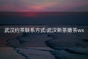 武漢約茶聯系方式:武漢新茶嫩茶wx