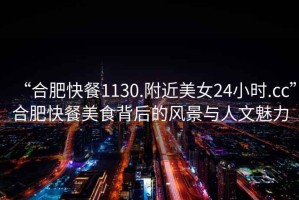 “合肥快餐1130.附近美女24小時.cc”合肥快餐美食背后的風景與人文魅力