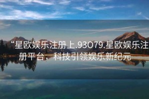 “星歐娛樂注冊上.93O79.星歐娛樂注冊平臺，科技引領娛樂新紀元