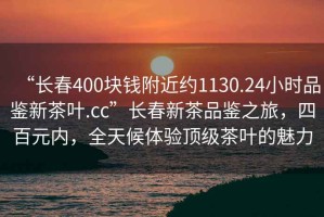 “長春400塊錢附近約1130.24小時品鑒新茶葉.cc”長春新茶品鑒之旅，四百元內，全天候體驗頂級茶葉的魅力