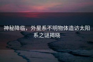 神秘降臨，外星系不明物體造訪太陽系之謎揭曉