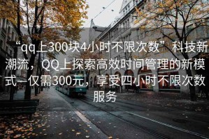 “qq上300塊4小時(shí)不限次數(shù)”科技新潮流，QQ上探索高效時(shí)間管理的新模式—僅需300元，享受四小時(shí)不限次數(shù)服務(wù)