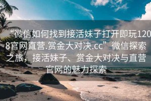 “微信如何找到接活妹子打開即玩1208官網(wǎng)直營.賞金大對決.cc”微信探索之旅，接活妹子、賞金大對決與直營官網(wǎng)的魅力探索