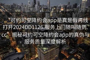 “可約可空降約會app是真是假再線打開2024DD1126.服務上門隨叫隨到.cc”揭秘可約可空降約會app的真偽與服務質量深度解析