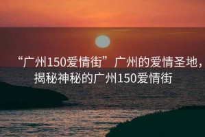 “廣州150愛情街”廣州的愛情圣地，揭秘神秘的廣州150愛情街