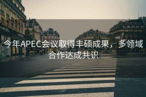 今年APEC會議取得豐碩成果，多領域合作達成共識
