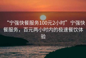 “寧強快餐服務100元2小時”寧強快餐服務，百元兩小時內的極速餐飲體驗