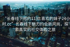 “長春線下可約1130.喜歡的妹子24小時.cc”長春線下魅力約會新風尚，探索真實的社交體驗之旅