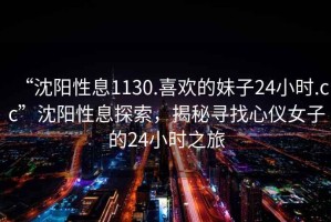 “沈陽性息1130.喜歡的妹子24小時.cc”沈陽性息探索，揭秘尋找心儀女子的24小時之旅