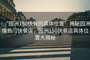 “園洲150快餐的具體位置”揭秘園洲鎮熱門快餐店，園洲150快餐店具體位置大揭秘
