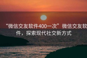 “微信交友軟件400一次”微信交友軟件，探索現代社交新方式