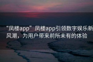 “鳳樓app”鳳樓app引領(lǐng)數(shù)字娛樂(lè)新風(fēng)潮，為用戶帶來(lái)前所未有的體驗(yàn)