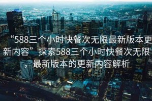 “588三個小時快餐次無限最新版本更新內容”探索588三個小時快餐次無限，最新版本的更新內容解析