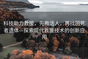 科技助力救援，先救活人，再找回死者遺體—探索現代救援技術的創新應用