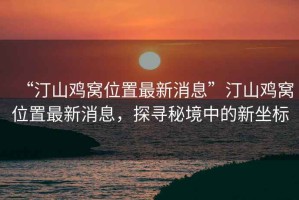 “汀山雞窩位置最新消息”汀山雞窩位置最新消息，探尋秘境中的新坐標(biāo)
