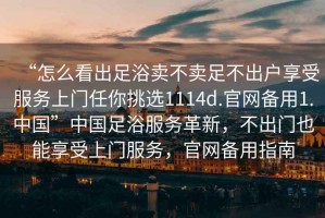 “怎么看出足浴賣不賣足不出戶享受服務上門任你挑選1114d.官網備用1.中國”中國足浴服務革新，不出門也能享受上門服務，官網備用指南