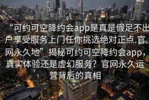 “可約可空降約會app是真是假足不出戶享受服務上門任你挑選絕對正點.官網永久地”揭秘可約可空降約會app，真實體驗還是虛幻服務？官網永久運營背后的真相