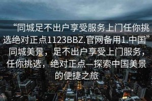 “同城足不出戶享受服務(wù)上門任你挑選絕對正點1123BBZ.官網(wǎng)備用1.中國”同城美景，足不出戶享受上門服務(wù)，任你挑選，絕對正點—探索中國美景的便捷之旅